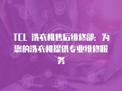 TCL 洗衣機(jī)售后維修部：為您的洗衣機(jī)提供專業(yè)維修服務(wù)