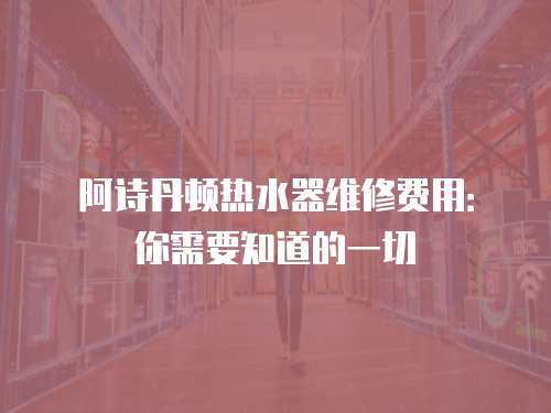 阿詩丹頓熱水器維修費用：你需要知道的一切