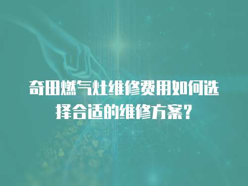 奇田燃氣灶維修費用如何選擇合適的維修方案？