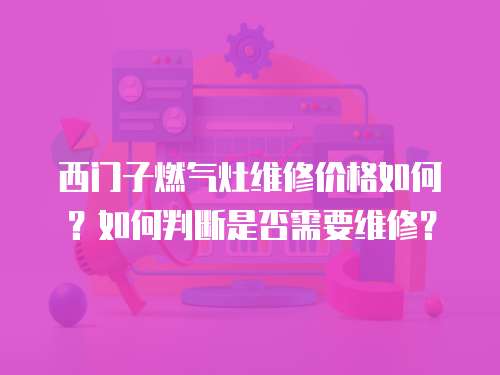 西門子燃氣灶維修價格如何？如何判斷是否需要維修？