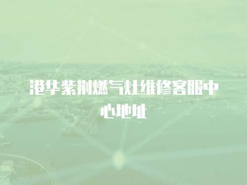 港華紫荊燃氣灶維修客服中心地址