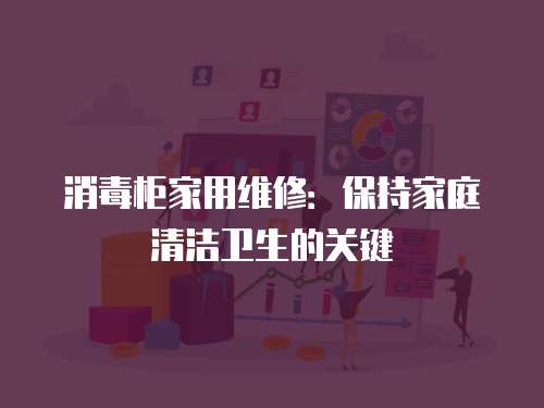 消毒柜家用維修：保持家庭清潔衛生的關鍵