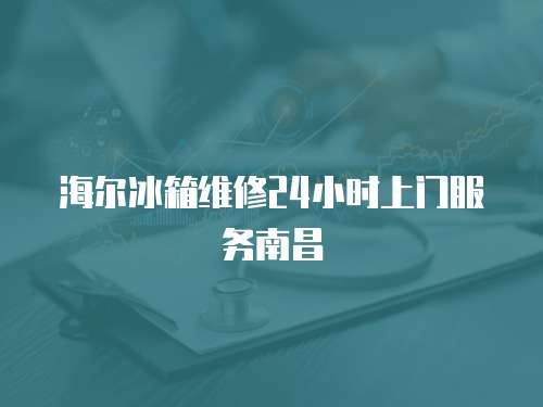 海爾冰箱維修24小時上門服務南昌