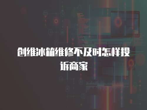 創(chuàng)維冰箱維修不及時怎樣投訴商家