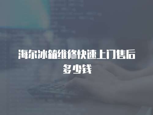 海爾冰箱維修快速上門售后多少錢