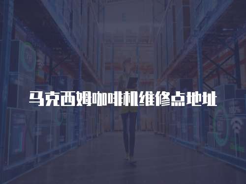 馬克西姆咖啡機(jī)維修點(diǎn)地址