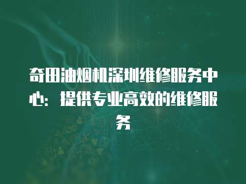 奇田油煙機(jī)深圳維修服務(wù)中心：提供專業(yè)高效的維修服務(wù)