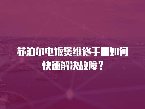 蘇泊爾電飯煲維修手冊(cè)如何快速解決故障？