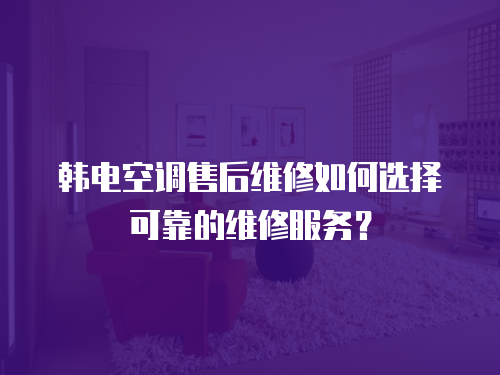 韓電空調售后維修如何選擇可靠的維修服務？
