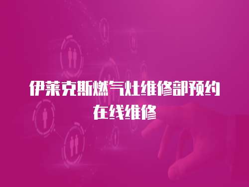 伊萊克斯燃?xì)庠罹S修部預(yù)約在線維修