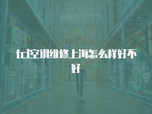 tcl空調維修上海怎么樣好不好