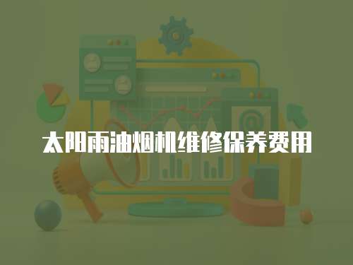 太陽雨油煙機(jī)維修保養(yǎng)費(fèi)用