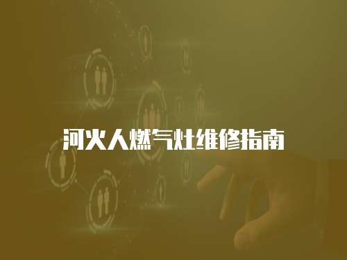河火人燃?xì)庠罹S修指南