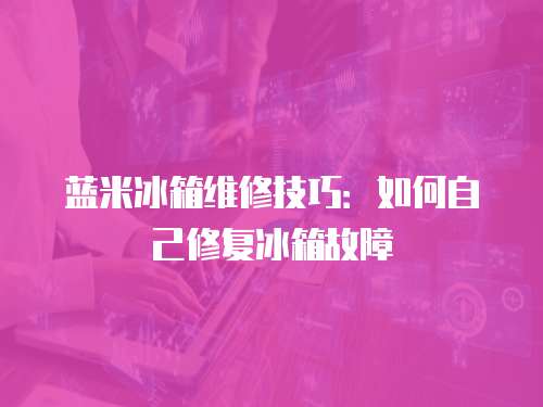 藍(lán)米冰箱維修技巧：如何自己修復(fù)冰箱故障