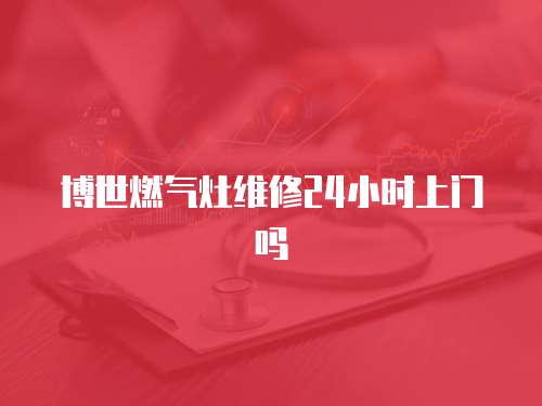 博世燃氣灶維修24小時上門嗎