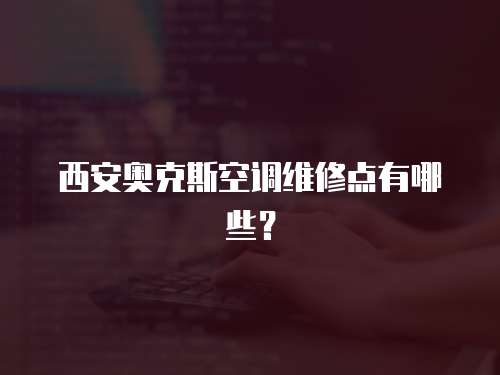 西安奧克斯空調維修點有哪些？
