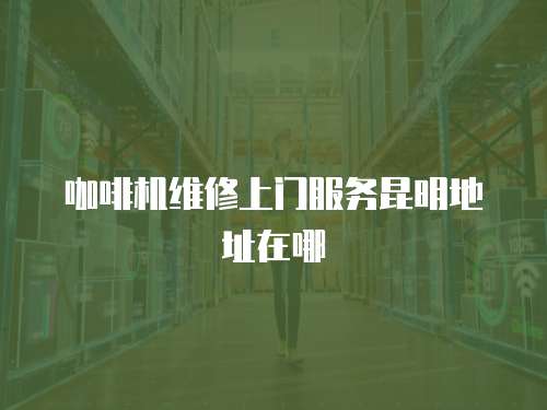 咖啡機維修上門服務(wù)昆明地址在哪