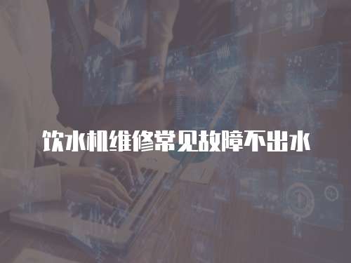 飲水機(jī)維修常見(jiàn)故障不出水