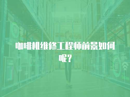 咖啡機(jī)維修工程師前景如何呢？