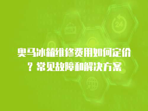 奧馬冰箱維修費用如何定價？常見故障和解決方案