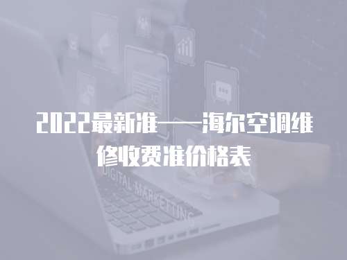 2022最新準(zhǔn)——海爾空調(diào)維修收費(fèi)準(zhǔn)價格表