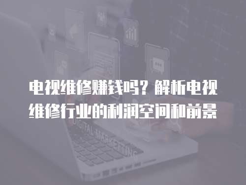 電視維修賺錢嗎？解析電視維修行業的利潤空間和前景