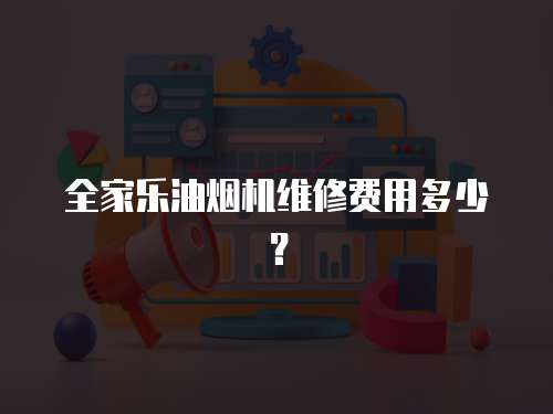 全家樂油煙機維修費用多少？