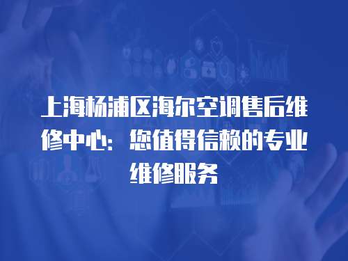 上海楊浦區海爾空調售后維修中心：您值得信賴的專業維修服務