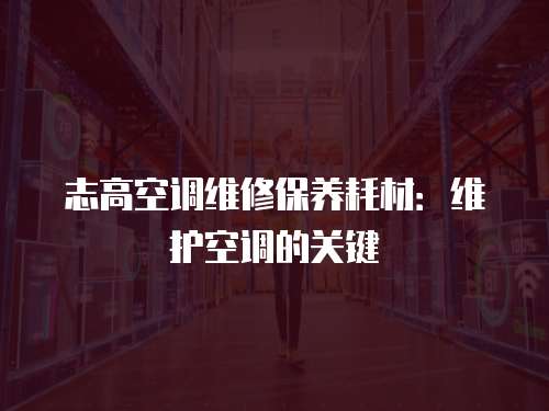 志高空調(diào)維修保養(yǎng)耗材：維護空調(diào)的關(guān)鍵