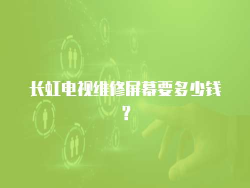 長虹電視維修屏幕要多少錢？