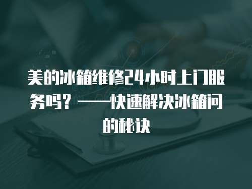 美的冰箱維修24小時上門服務(wù)嗎？——快速解決冰箱問的秘訣