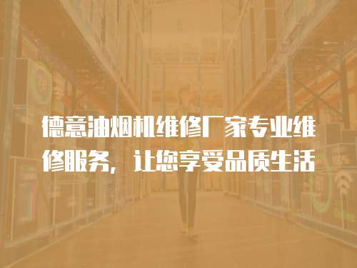 德意油煙機(jī)維修廠家專業(yè)維修服務(wù)，讓您享受品質(zhì)生活