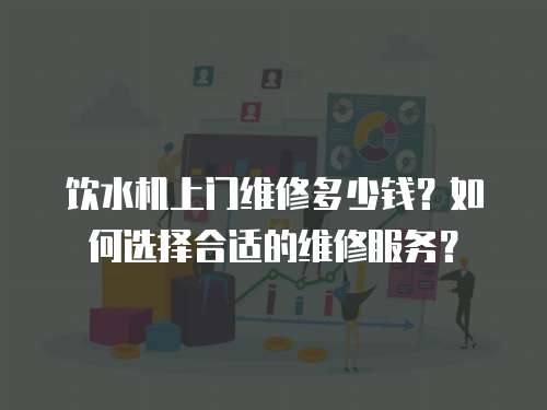 飲水機上門維修多少錢？如何選擇合適的維修服務？