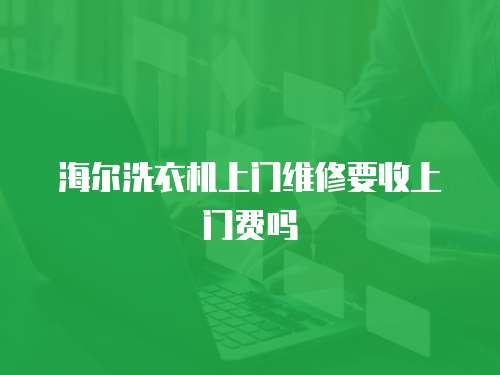 海爾洗衣機上門維修要收上門費嗎