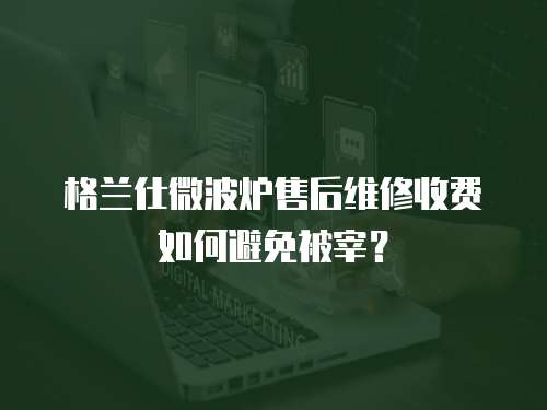 格蘭仕微波爐售后維修收費如何避免被宰？