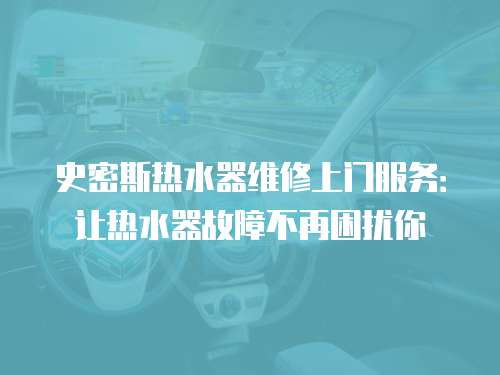 史密斯熱水器維修上門服務：讓熱水器故障不再困擾你