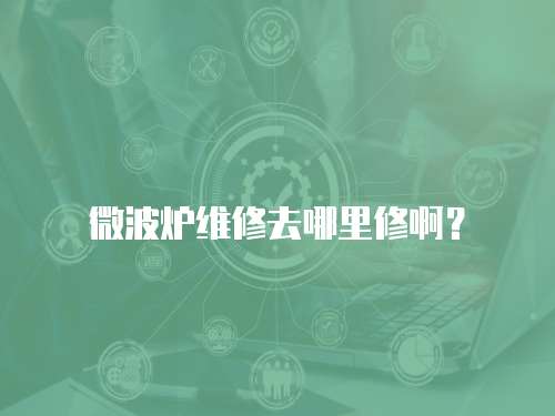 微波爐維修去哪里修啊？