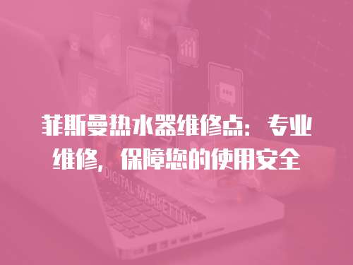 菲斯曼熱水器維修點：專業維修，保障您的使用安全