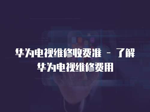 華為電視維修收費準 - 了解華為電視維修費用