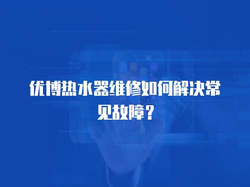 優博熱水器維修如何解決常見故障？
