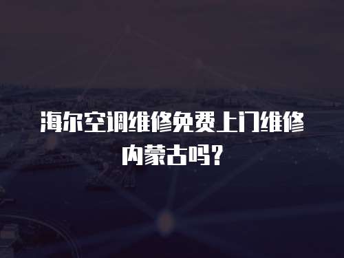海爾空調維修免費上門維修內蒙古嗎？