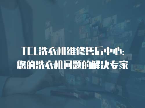 TCL洗衣機維修售后中心：您的洗衣機問題的解決專家