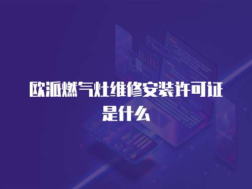 歐派燃?xì)庠罹S修安裝許可證是什么
