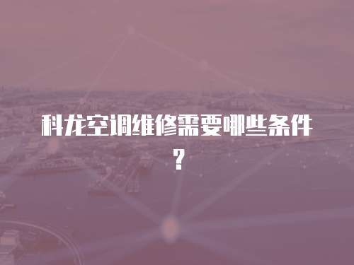科龍空調維修需要哪些條件？