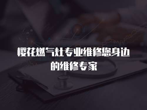 櫻花燃氣灶專業維修您身邊的維修專家