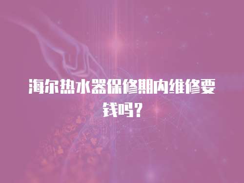 海爾熱水器保修期內維修要錢嗎？
