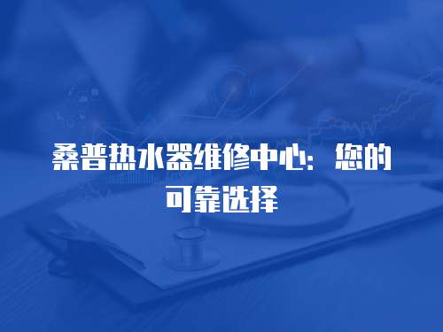桑普熱水器維修中心：您的可靠選擇