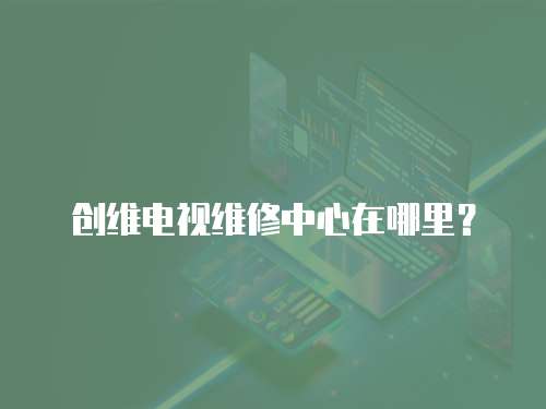 創維電視維修中心在哪里？
