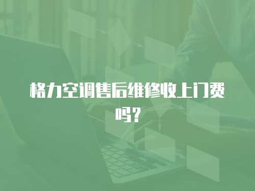 格力空調售后維修收上門費嗎？