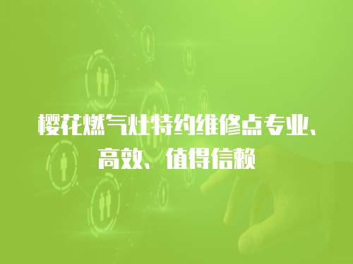 櫻花燃氣灶特約維修點專業、高效、值得信賴